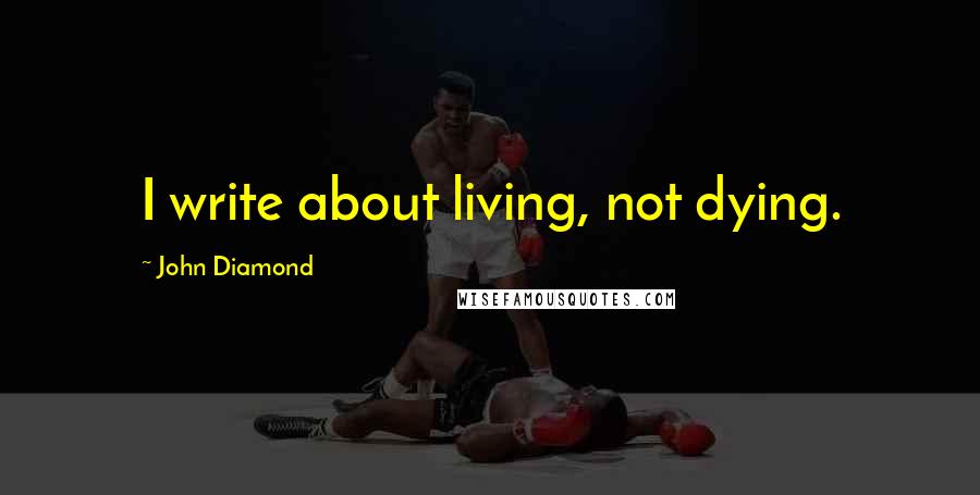 John Diamond Quotes: I write about living, not dying.