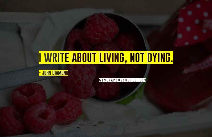 John Diamond Quotes: I write about living, not dying.