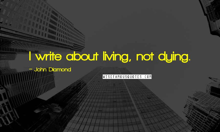 John Diamond Quotes: I write about living, not dying.