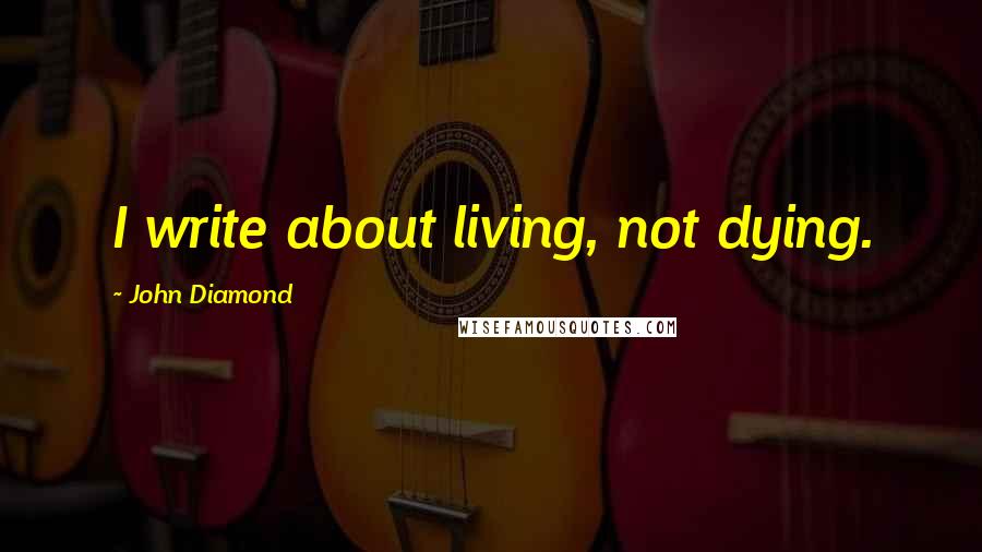 John Diamond Quotes: I write about living, not dying.