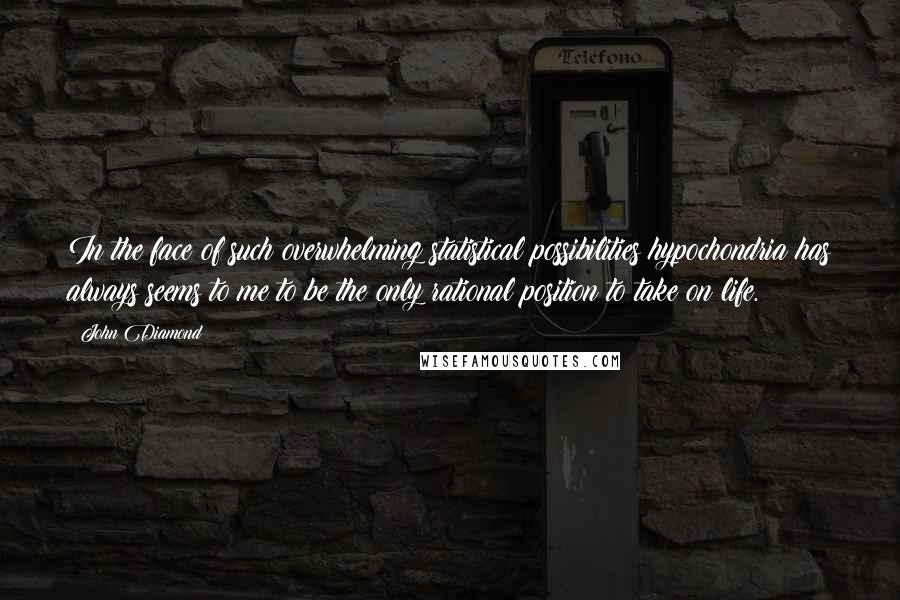 John Diamond Quotes: In the face of such overwhelming statistical possibilities hypochondria has always seems to me to be the only rational position to take on life.