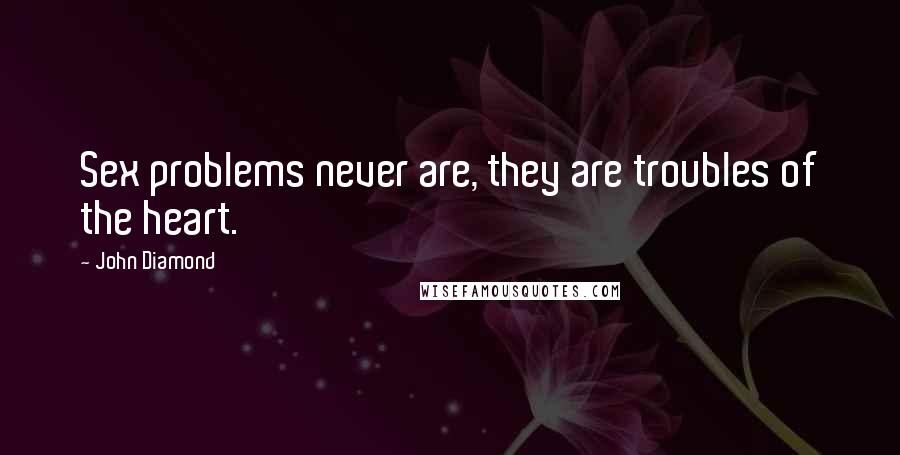 John Diamond Quotes: Sex problems never are, they are troubles of the heart.