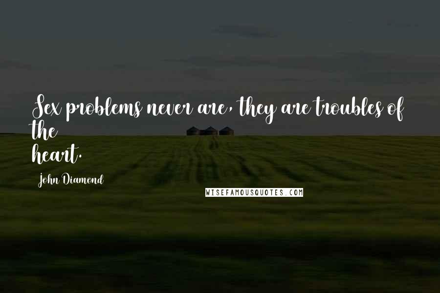 John Diamond Quotes: Sex problems never are, they are troubles of the heart.