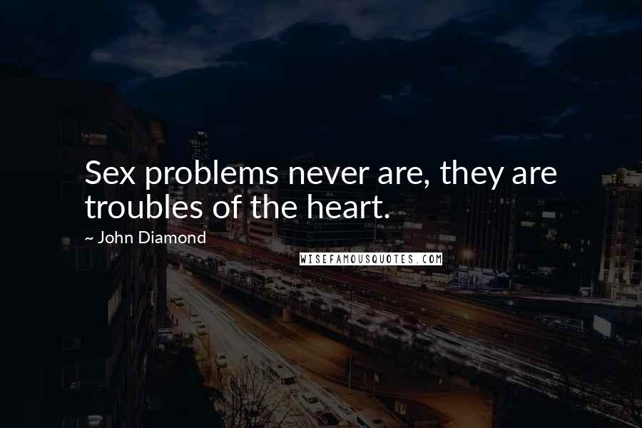 John Diamond Quotes: Sex problems never are, they are troubles of the heart.