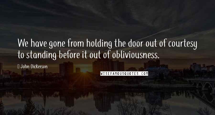 John Dickerson Quotes: We have gone from holding the door out of courtesy to standing before it out of obliviousness.