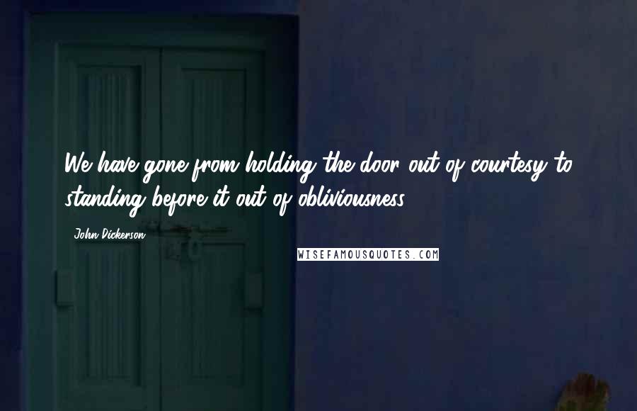 John Dickerson Quotes: We have gone from holding the door out of courtesy to standing before it out of obliviousness.