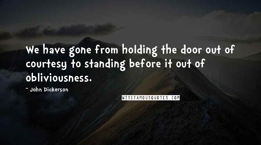 John Dickerson Quotes: We have gone from holding the door out of courtesy to standing before it out of obliviousness.