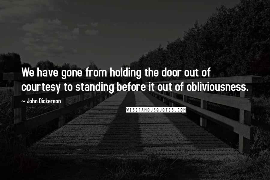 John Dickerson Quotes: We have gone from holding the door out of courtesy to standing before it out of obliviousness.