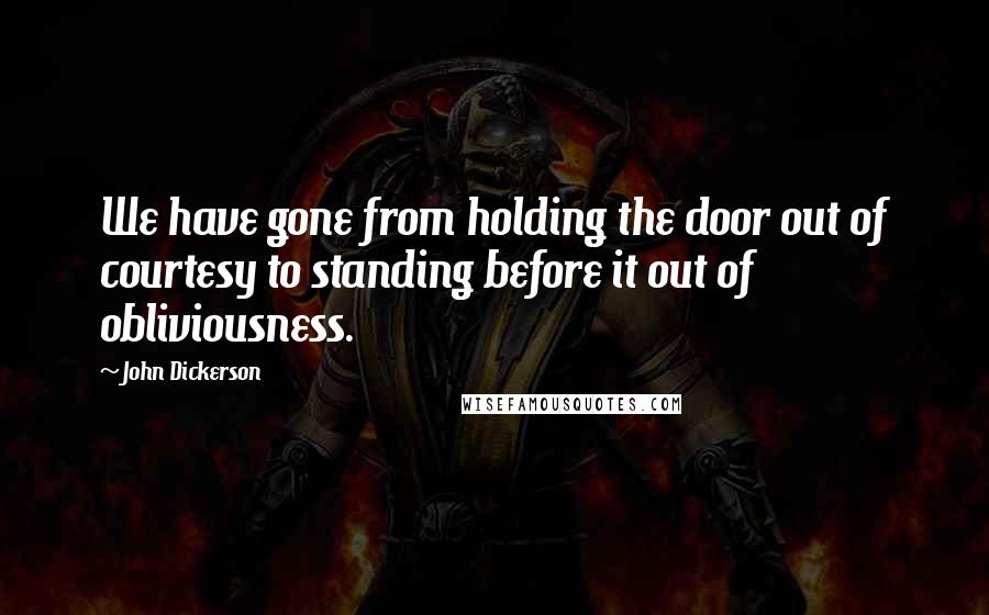 John Dickerson Quotes: We have gone from holding the door out of courtesy to standing before it out of obliviousness.