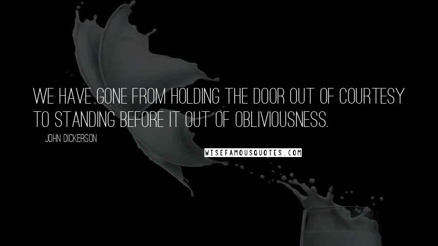 John Dickerson Quotes: We have gone from holding the door out of courtesy to standing before it out of obliviousness.