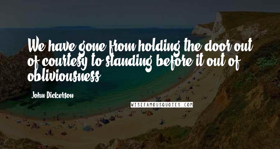 John Dickerson Quotes: We have gone from holding the door out of courtesy to standing before it out of obliviousness.