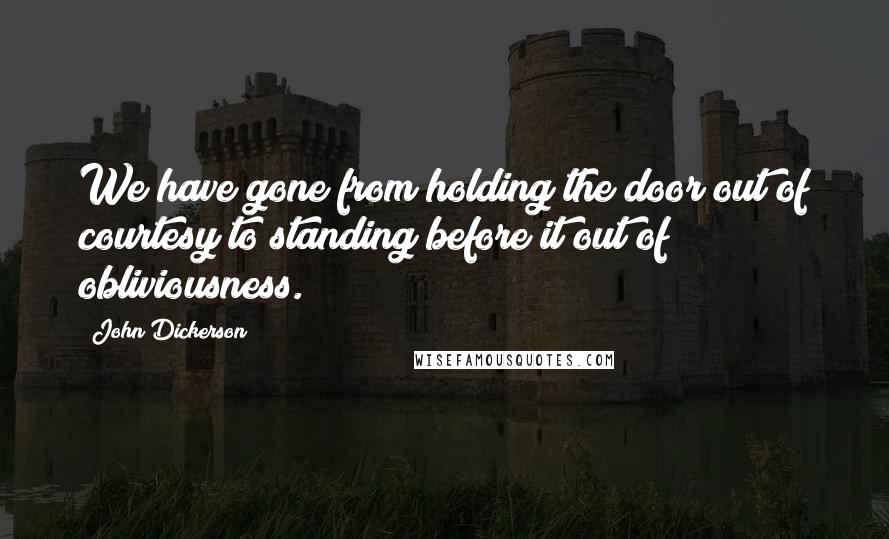 John Dickerson Quotes: We have gone from holding the door out of courtesy to standing before it out of obliviousness.