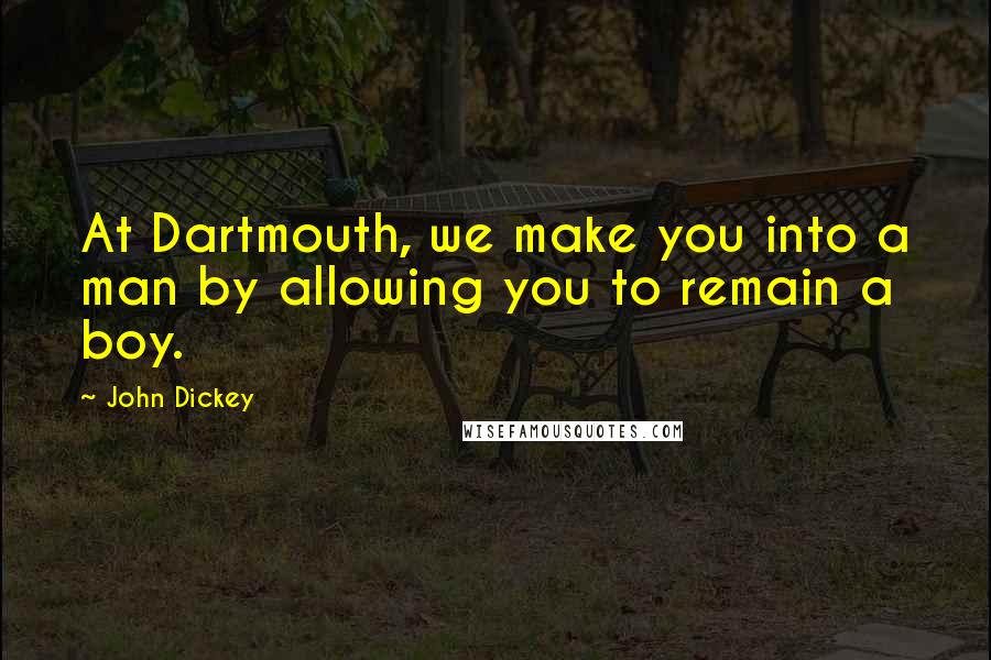 John Dickey Quotes: At Dartmouth, we make you into a man by allowing you to remain a boy.
