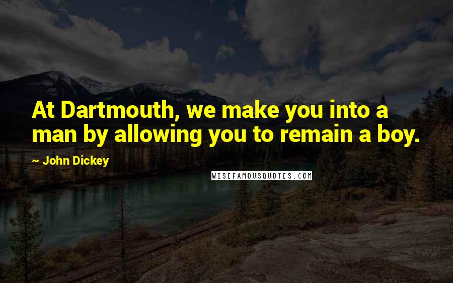 John Dickey Quotes: At Dartmouth, we make you into a man by allowing you to remain a boy.
