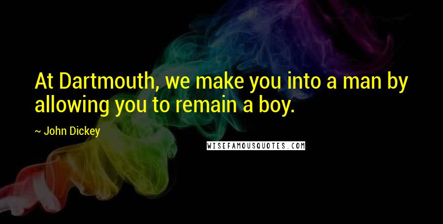 John Dickey Quotes: At Dartmouth, we make you into a man by allowing you to remain a boy.