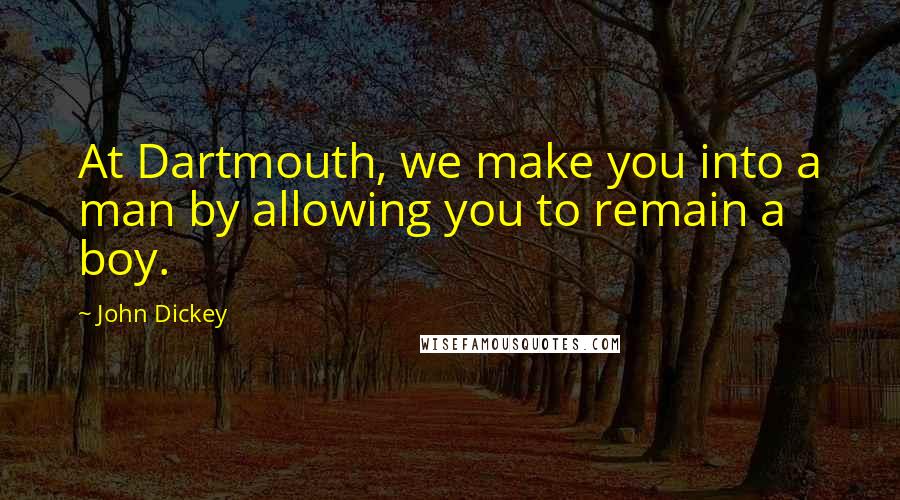 John Dickey Quotes: At Dartmouth, we make you into a man by allowing you to remain a boy.