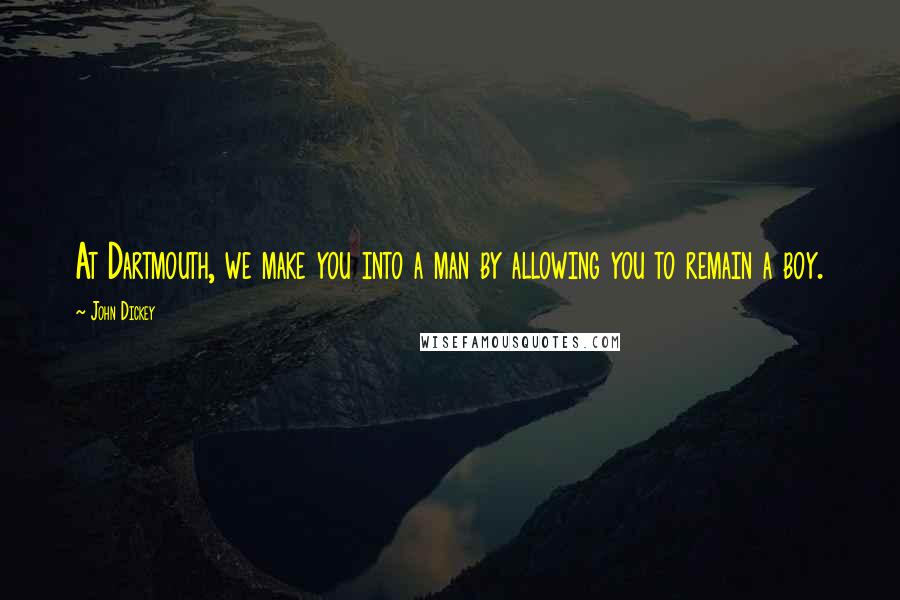 John Dickey Quotes: At Dartmouth, we make you into a man by allowing you to remain a boy.