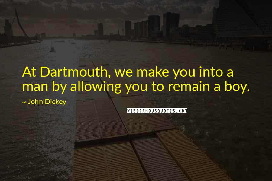 John Dickey Quotes: At Dartmouth, we make you into a man by allowing you to remain a boy.