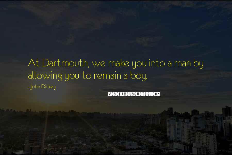 John Dickey Quotes: At Dartmouth, we make you into a man by allowing you to remain a boy.