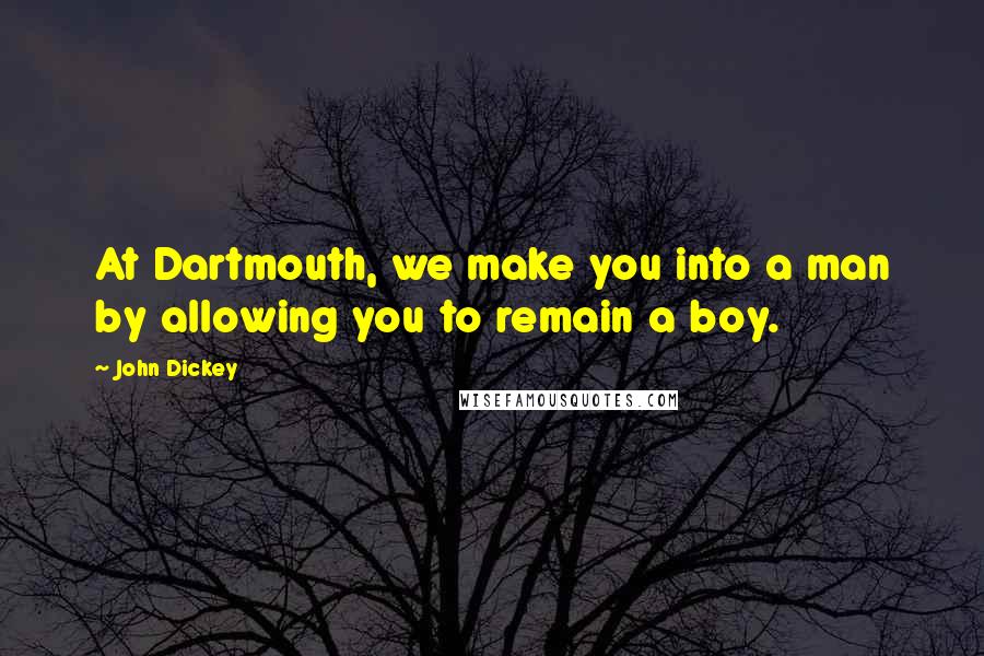 John Dickey Quotes: At Dartmouth, we make you into a man by allowing you to remain a boy.