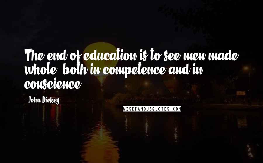 John Dickey Quotes: The end of education is to see men made whole, both in competence and in conscience.
