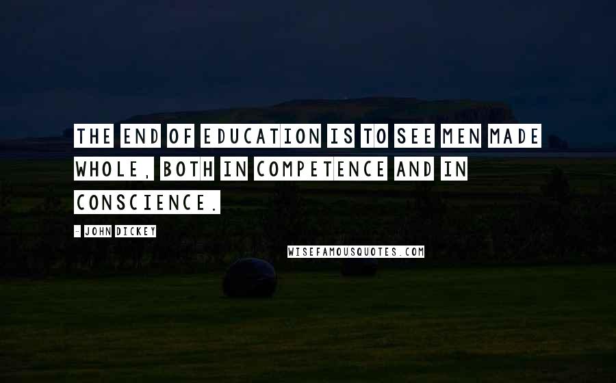 John Dickey Quotes: The end of education is to see men made whole, both in competence and in conscience.