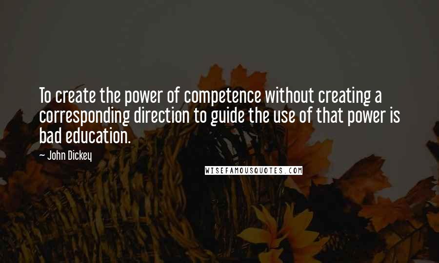 John Dickey Quotes: To create the power of competence without creating a corresponding direction to guide the use of that power is bad education.