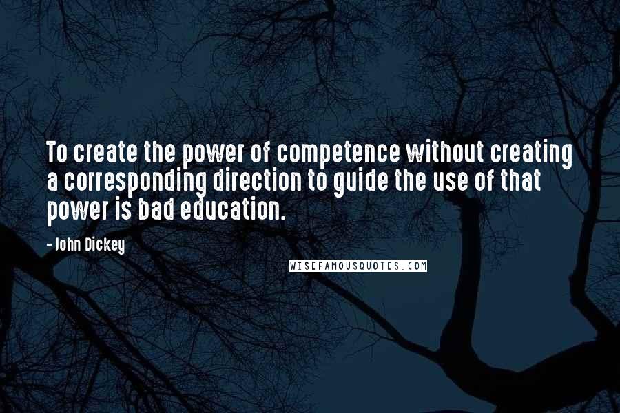 John Dickey Quotes: To create the power of competence without creating a corresponding direction to guide the use of that power is bad education.