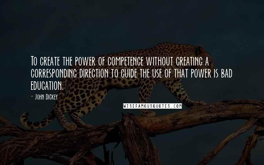 John Dickey Quotes: To create the power of competence without creating a corresponding direction to guide the use of that power is bad education.