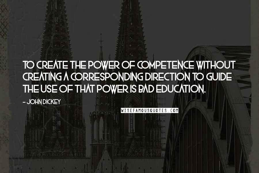 John Dickey Quotes: To create the power of competence without creating a corresponding direction to guide the use of that power is bad education.