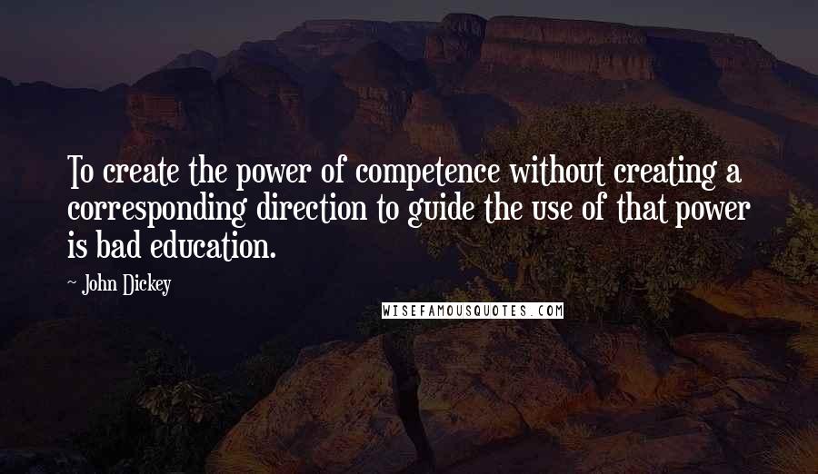 John Dickey Quotes: To create the power of competence without creating a corresponding direction to guide the use of that power is bad education.