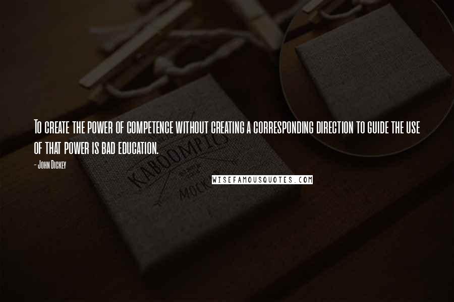 John Dickey Quotes: To create the power of competence without creating a corresponding direction to guide the use of that power is bad education.