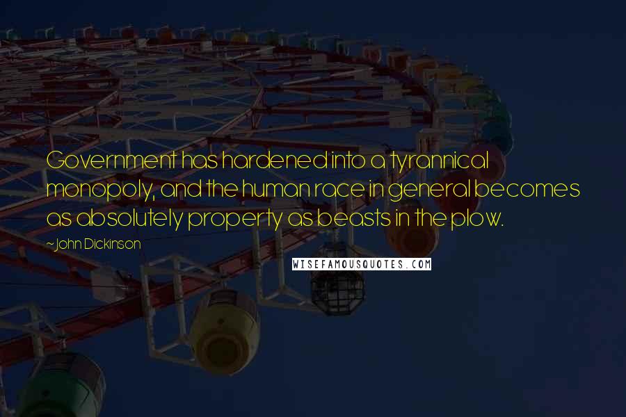 John Dickinson Quotes: Government has hardened into a tyrannical monopoly, and the human race in general becomes as absolutely property as beasts in the plow.