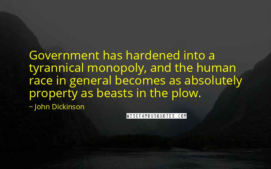 John Dickinson Quotes: Government has hardened into a tyrannical monopoly, and the human race in general becomes as absolutely property as beasts in the plow.