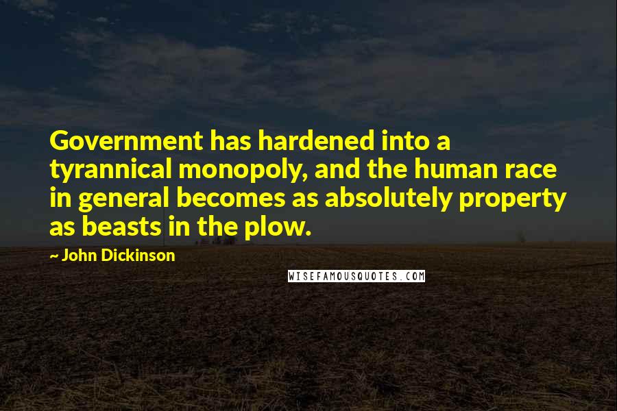 John Dickinson Quotes: Government has hardened into a tyrannical monopoly, and the human race in general becomes as absolutely property as beasts in the plow.