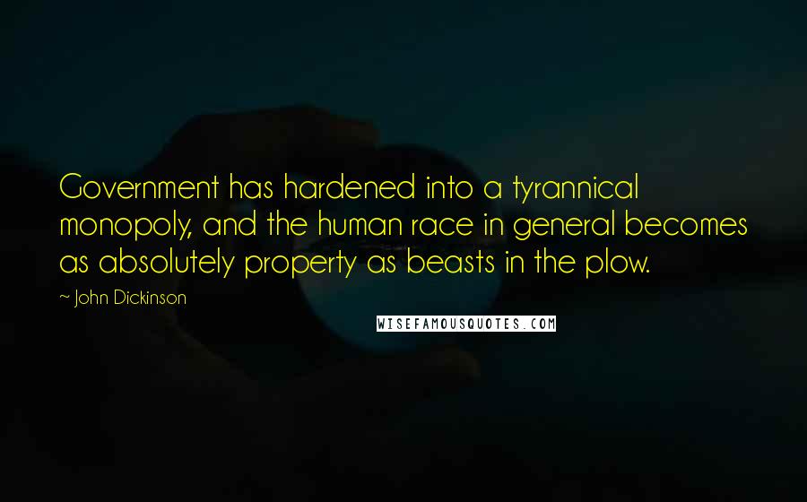 John Dickinson Quotes: Government has hardened into a tyrannical monopoly, and the human race in general becomes as absolutely property as beasts in the plow.