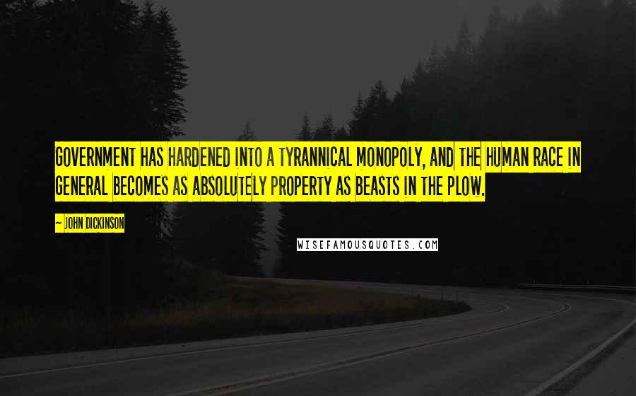 John Dickinson Quotes: Government has hardened into a tyrannical monopoly, and the human race in general becomes as absolutely property as beasts in the plow.