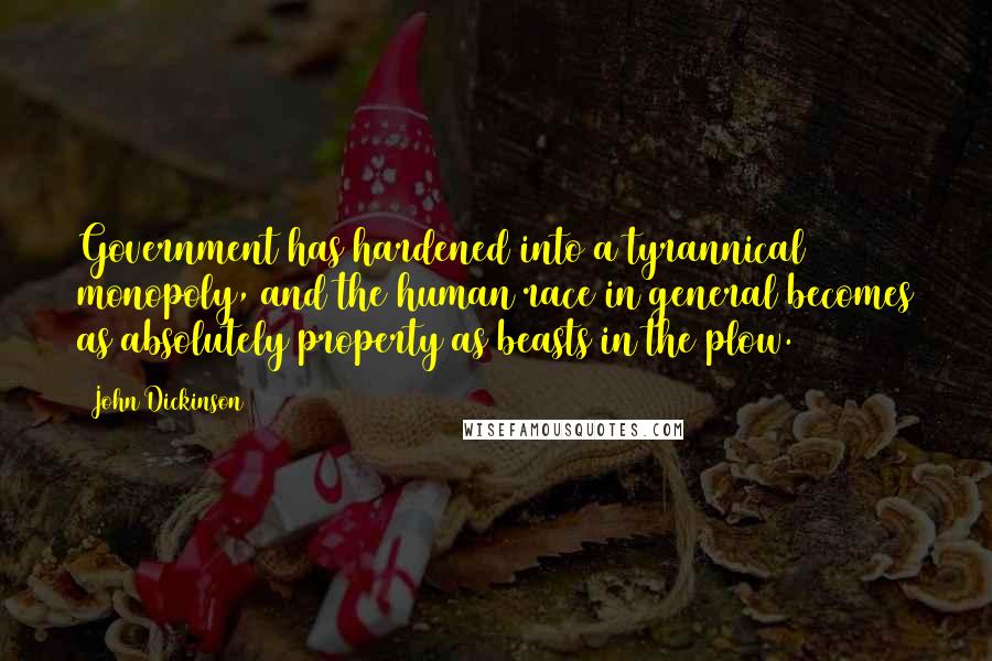 John Dickinson Quotes: Government has hardened into a tyrannical monopoly, and the human race in general becomes as absolutely property as beasts in the plow.