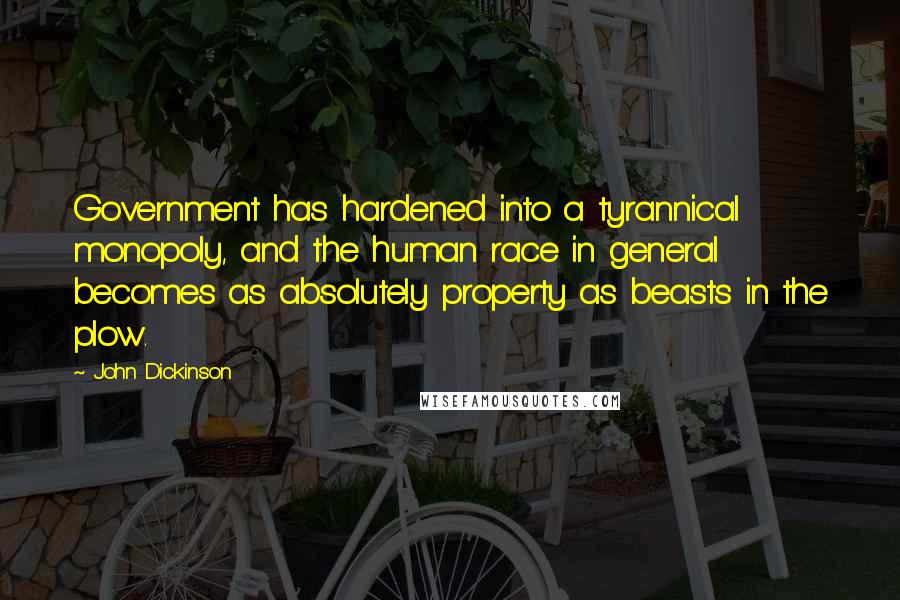 John Dickinson Quotes: Government has hardened into a tyrannical monopoly, and the human race in general becomes as absolutely property as beasts in the plow.
