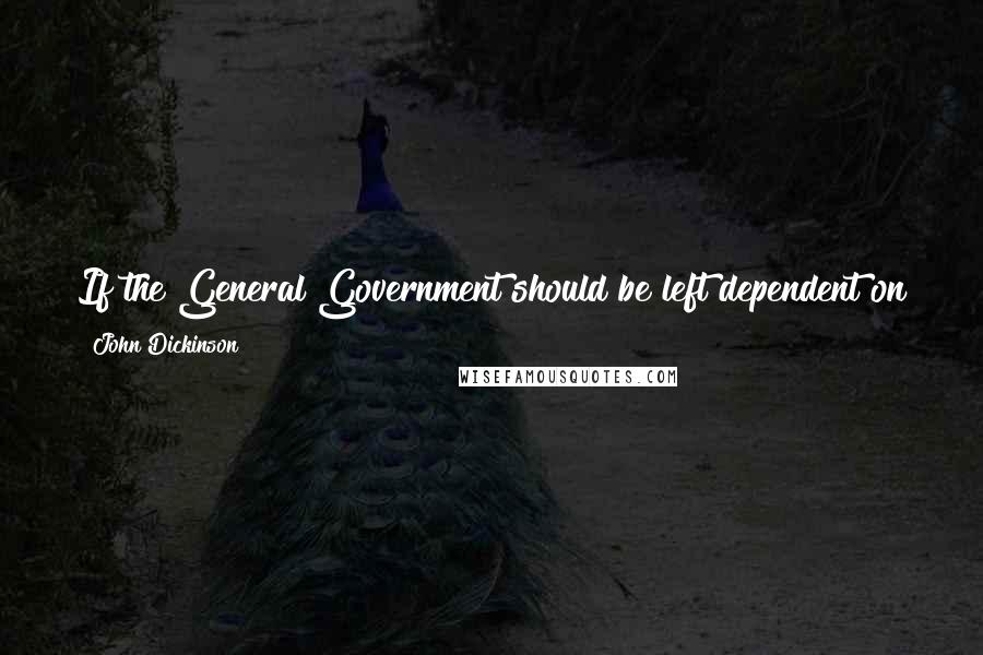 John Dickinson Quotes: If the General Government should be left dependent on the State Legislatures, it would be happy for us if we had never met in this room.
