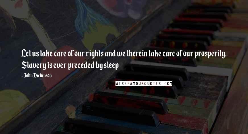 John Dickinson Quotes: Let us take care of our rights and we therein take care of our prosperity. Slavery is ever preceded by sleep