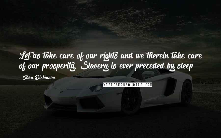 John Dickinson Quotes: Let us take care of our rights and we therein take care of our prosperity. Slavery is ever preceded by sleep