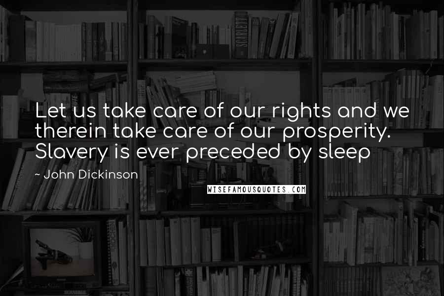 John Dickinson Quotes: Let us take care of our rights and we therein take care of our prosperity. Slavery is ever preceded by sleep