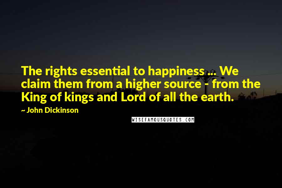John Dickinson Quotes: The rights essential to happiness ... We claim them from a higher source - from the King of kings and Lord of all the earth.