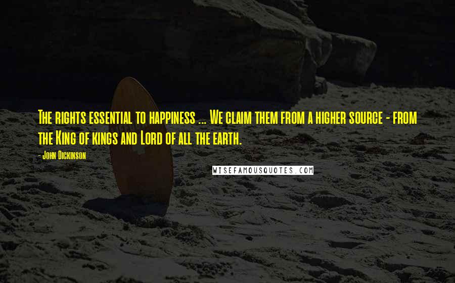 John Dickinson Quotes: The rights essential to happiness ... We claim them from a higher source - from the King of kings and Lord of all the earth.