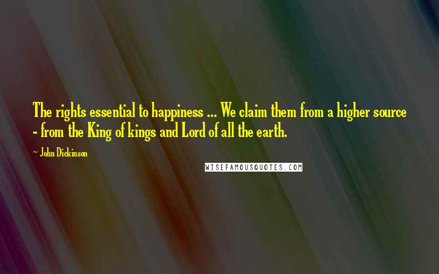 John Dickinson Quotes: The rights essential to happiness ... We claim them from a higher source - from the King of kings and Lord of all the earth.