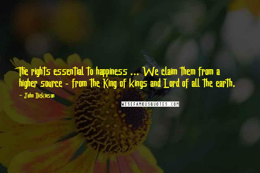 John Dickinson Quotes: The rights essential to happiness ... We claim them from a higher source - from the King of kings and Lord of all the earth.