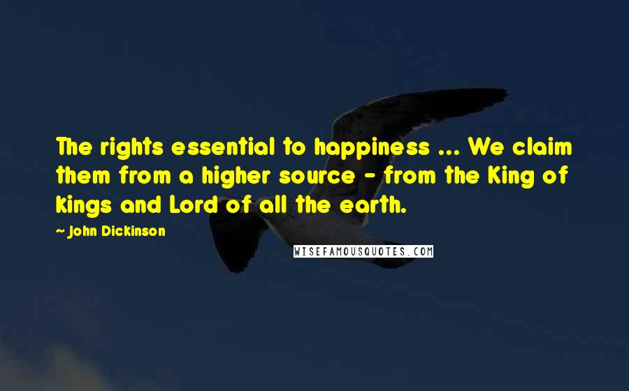 John Dickinson Quotes: The rights essential to happiness ... We claim them from a higher source - from the King of kings and Lord of all the earth.