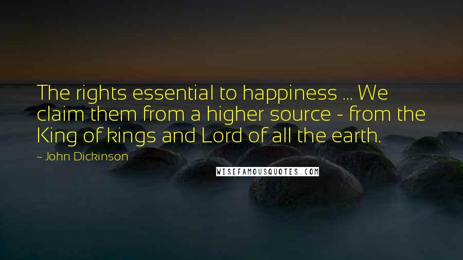 John Dickinson Quotes: The rights essential to happiness ... We claim them from a higher source - from the King of kings and Lord of all the earth.