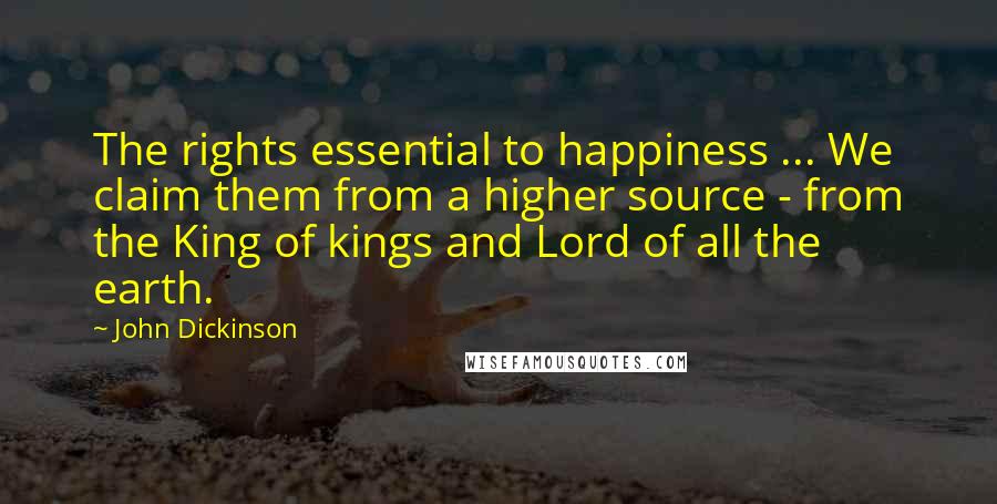 John Dickinson Quotes: The rights essential to happiness ... We claim them from a higher source - from the King of kings and Lord of all the earth.